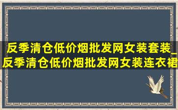 反季清仓(低价烟批发网)女装套装_反季清仓(低价烟批发网)女装连衣裙冬