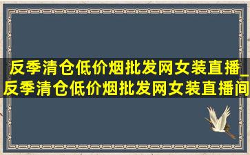 反季清仓(低价烟批发网)女装直播_反季清仓(低价烟批发网)女装直播间