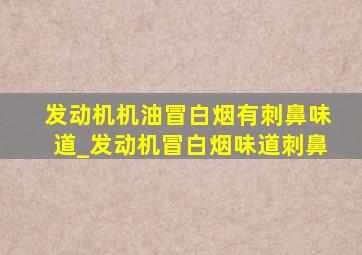 发动机机油冒白烟有刺鼻味道_发动机冒白烟味道刺鼻