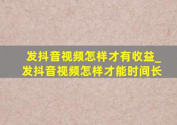 发抖音视频怎样才有收益_发抖音视频怎样才能时间长