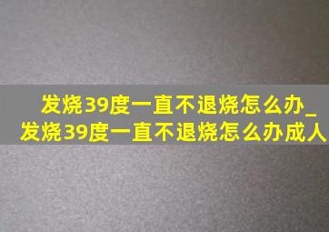 发烧39度一直不退烧怎么办_发烧39度一直不退烧怎么办成人