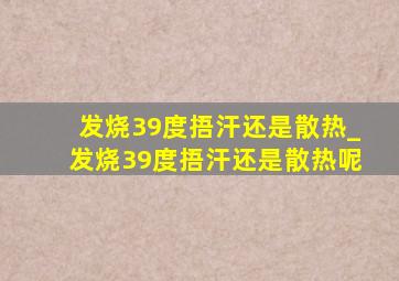 发烧39度捂汗还是散热_发烧39度捂汗还是散热呢