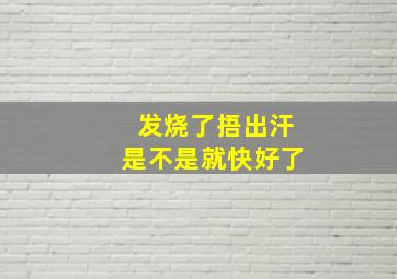 发烧了捂出汗是不是就快好了