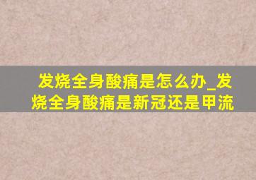 发烧全身酸痛是怎么办_发烧全身酸痛是新冠还是甲流