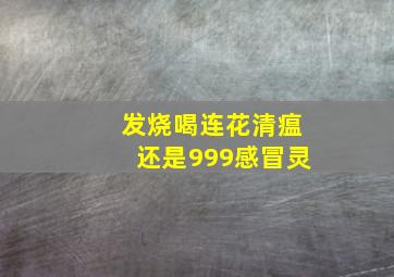 发烧喝连花清瘟还是999感冒灵