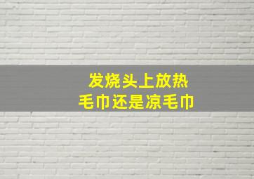 发烧头上放热毛巾还是凉毛巾