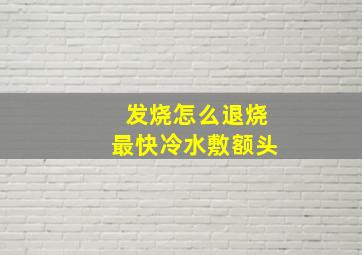 发烧怎么退烧最快冷水敷额头