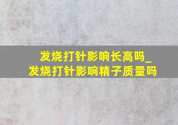 发烧打针影响长高吗_发烧打针影响精子质量吗