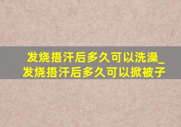 发烧捂汗后多久可以洗澡_发烧捂汗后多久可以掀被子