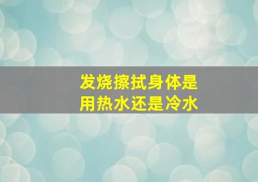 发烧擦拭身体是用热水还是冷水