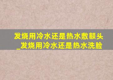 发烧用冷水还是热水敷额头_发烧用冷水还是热水洗脸