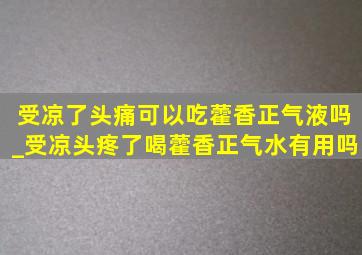 受凉了头痛可以吃藿香正气液吗_受凉头疼了喝藿香正气水有用吗