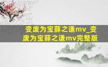 变废为宝薛之谦mv_变废为宝薛之谦mv完整版