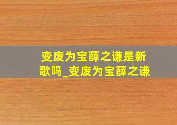 变废为宝薛之谦是新歌吗_变废为宝薛之谦