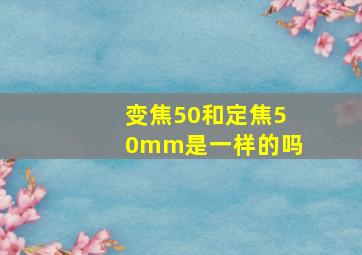 变焦50和定焦50mm是一样的吗