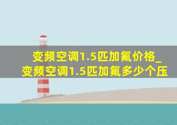 变频空调1.5匹加氟价格_变频空调1.5匹加氟多少个压