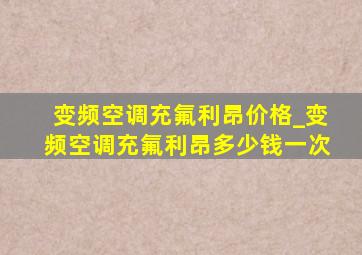 变频空调充氟利昂价格_变频空调充氟利昂多少钱一次