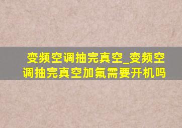 变频空调抽完真空_变频空调抽完真空加氟需要开机吗