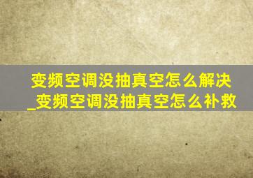 变频空调没抽真空怎么解决_变频空调没抽真空怎么补救