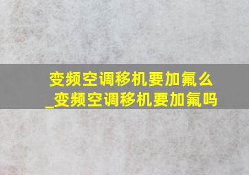 变频空调移机要加氟么_变频空调移机要加氟吗