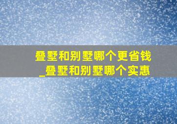 叠墅和别墅哪个更省钱_叠墅和别墅哪个实惠