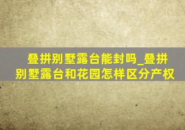 叠拼别墅露台能封吗_叠拼别墅露台和花园怎样区分产权