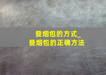 叠烟包的方式_叠烟包的正确方法