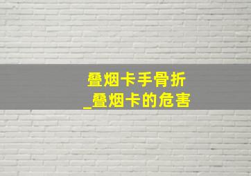 叠烟卡手骨折_叠烟卡的危害