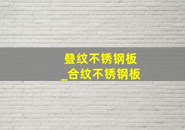 叠纹不锈钢板_合纹不锈钢板