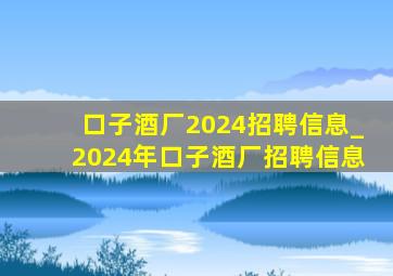 口子酒厂2024招聘信息_2024年口子酒厂招聘信息