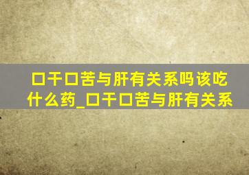 口干口苦与肝有关系吗该吃什么药_口干口苦与肝有关系