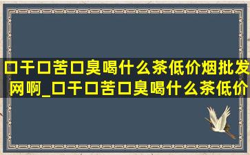 口干口苦口臭喝什么茶(低价烟批发网)啊_口干口苦口臭喝什么茶(低价烟批发网)