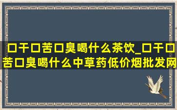 口干口苦口臭喝什么茶饮_口干口苦口臭喝什么中草药(低价烟批发网)