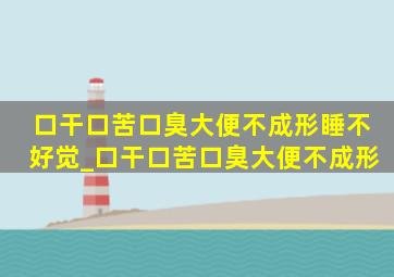 口干口苦口臭大便不成形睡不好觉_口干口苦口臭大便不成形