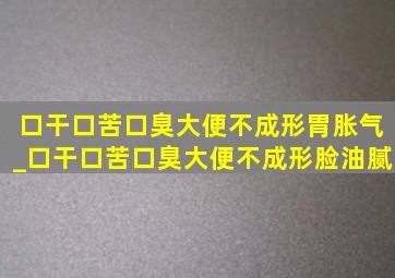 口干口苦口臭大便不成形胃胀气_口干口苦口臭大便不成形脸油腻