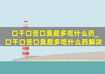 口干口苦口臭屁多吃什么药_口干口苦口臭屁多吃什么药解决