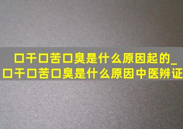 口干口苦口臭是什么原因起的_口干口苦口臭是什么原因中医辨证