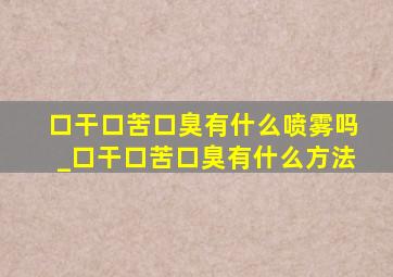 口干口苦口臭有什么喷雾吗_口干口苦口臭有什么方法