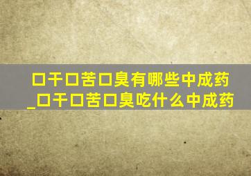 口干口苦口臭有哪些中成药_口干口苦口臭吃什么中成药