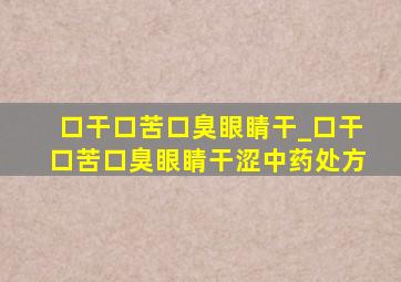 口干口苦口臭眼睛干_口干口苦口臭眼睛干涩中药处方