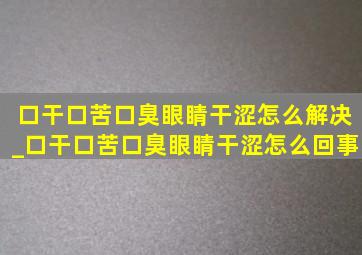 口干口苦口臭眼睛干涩怎么解决_口干口苦口臭眼睛干涩怎么回事