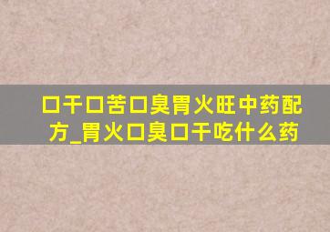 口干口苦口臭胃火旺中药配方_胃火口臭口干吃什么药