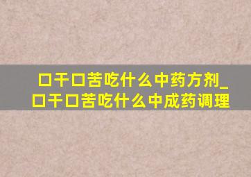 口干口苦吃什么中药方剂_口干口苦吃什么中成药调理