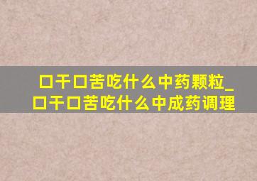 口干口苦吃什么中药颗粒_口干口苦吃什么中成药调理