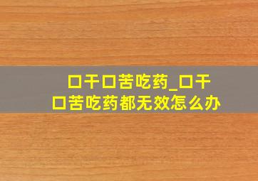 口干口苦吃药_口干口苦吃药都无效怎么办