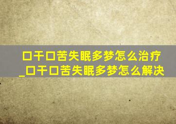 口干口苦失眠多梦怎么治疗_口干口苦失眠多梦怎么解决