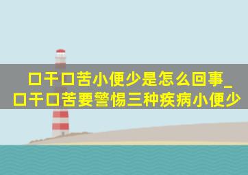 口干口苦小便少是怎么回事_口干口苦要警惕三种疾病小便少