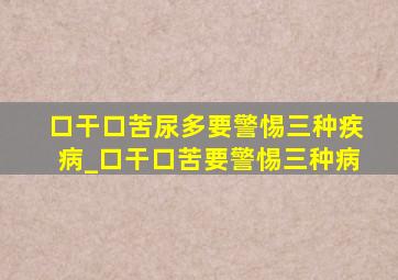 口干口苦尿多要警惕三种疾病_口干口苦要警惕三种病