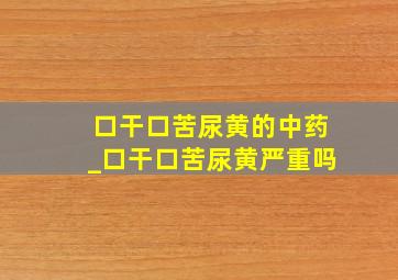 口干口苦尿黄的中药_口干口苦尿黄严重吗