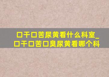 口干口苦尿黄看什么科室_口干口苦口臭尿黄看哪个科